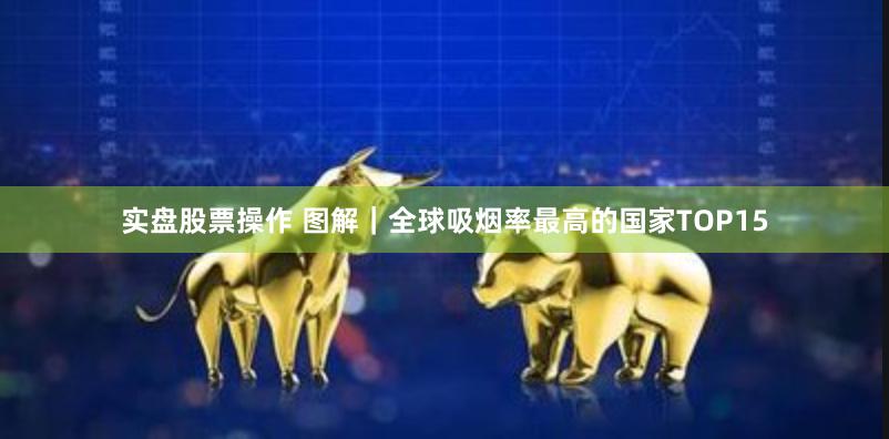 实盘股票操作 图解｜全球吸烟率最高的国家TOP15