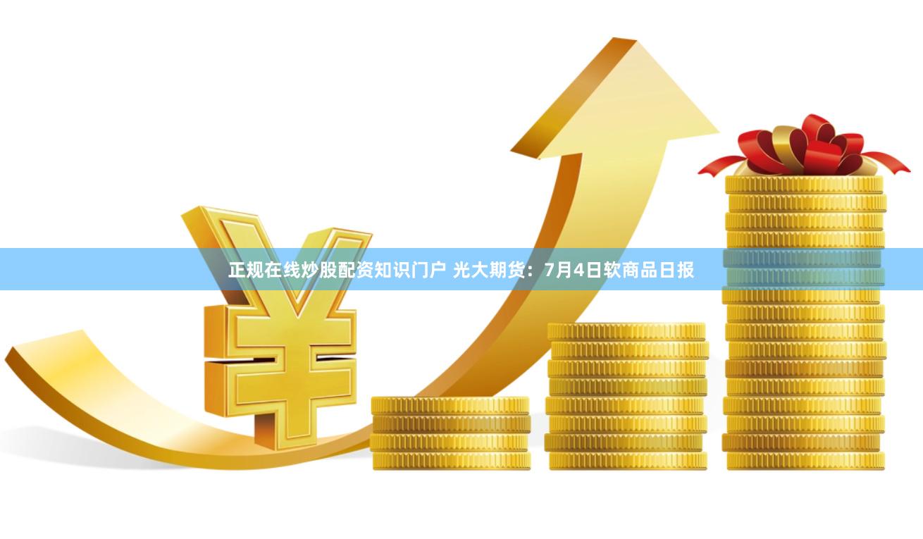 正规在线炒股配资知识门户 光大期货：7月4日软商品日报