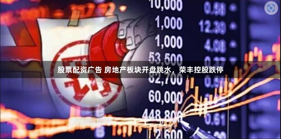 股票配资广告 房地产板块开盘跳水，荣丰控股跌停