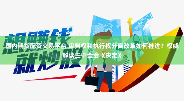 国内期货配资交易平台 审判权和执行权分离改革如何推进？权威解读三中全会《决定》