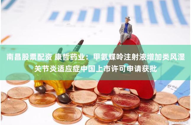 南昌股票配资 康哲药业：甲氨蝶呤注射液增加类风湿关节炎适应症中国上市许可申请获批