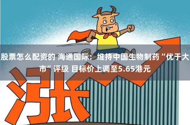 股票怎么配资的 海通国际：维持中国生物制药“优于大市”评级 目标价上调至5.65港元