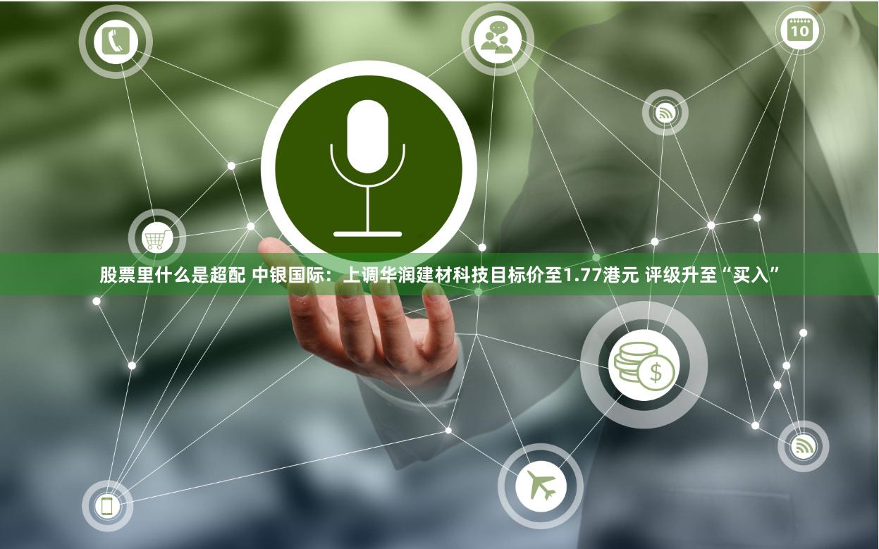 股票里什么是超配 中银国际：上调华润建材科技目标价至1.77港元 评级升至“买入”