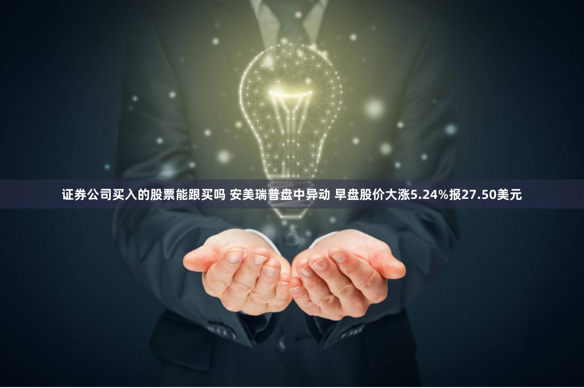 证券公司买入的股票能跟买吗 安美瑞普盘中异动 早盘股价大涨5.24%报27.50美元