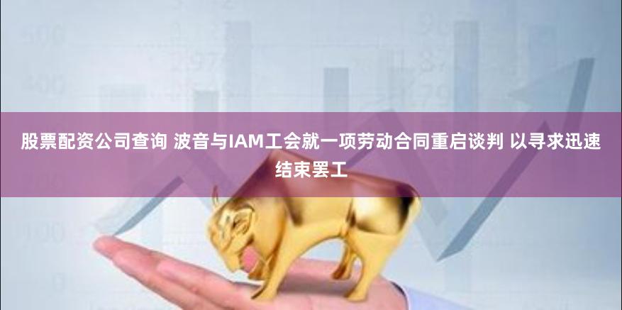 股票配资公司查询 波音与IAM工会就一项劳动合同重启谈判 以寻求迅速结束罢工