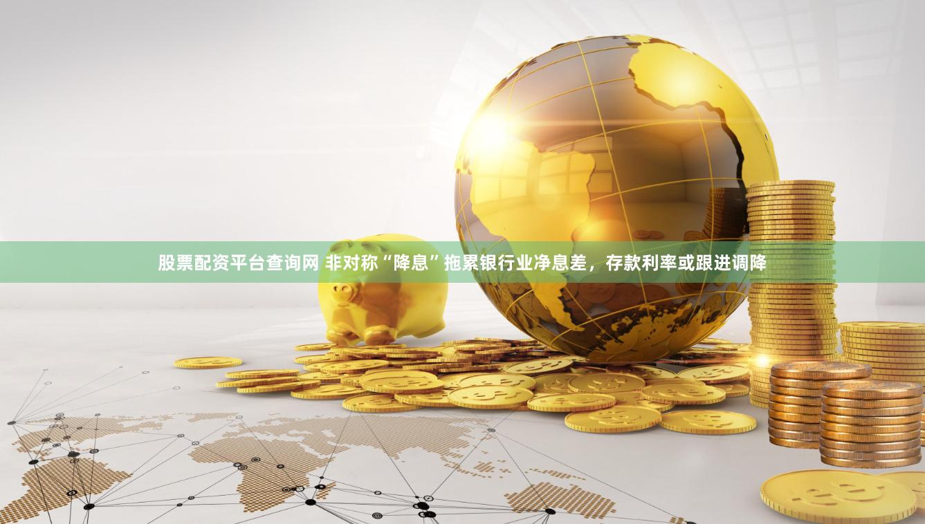股票配资平台查询网 非对称“降息”拖累银行业净息差，存款利率或跟进调降