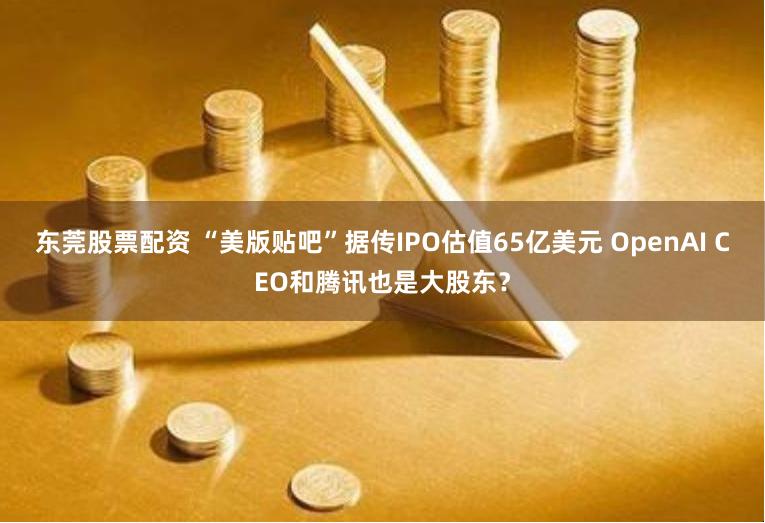 东莞股票配资 “美版贴吧”据传IPO估值65亿美元 OpenAI CEO和腾讯也是大股东？