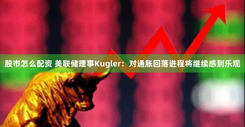 股市怎么配资 美联储理事Kugler：对通胀回落进程将继续感到乐观