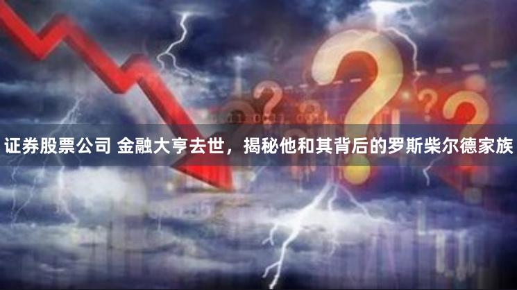 证券股票公司 金融大亨去世，揭秘他和其背后的罗斯柴尔德家族