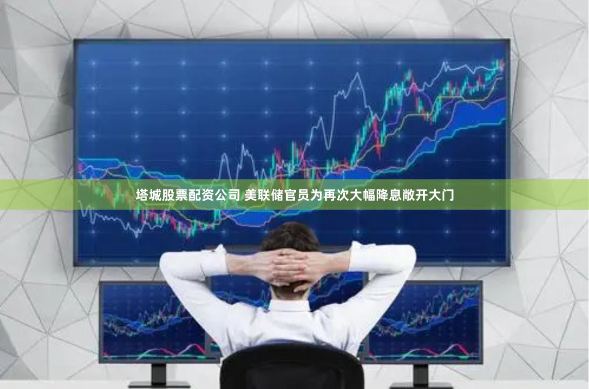 塔城股票配资公司 美联储官员为再次大幅降息敞开大门