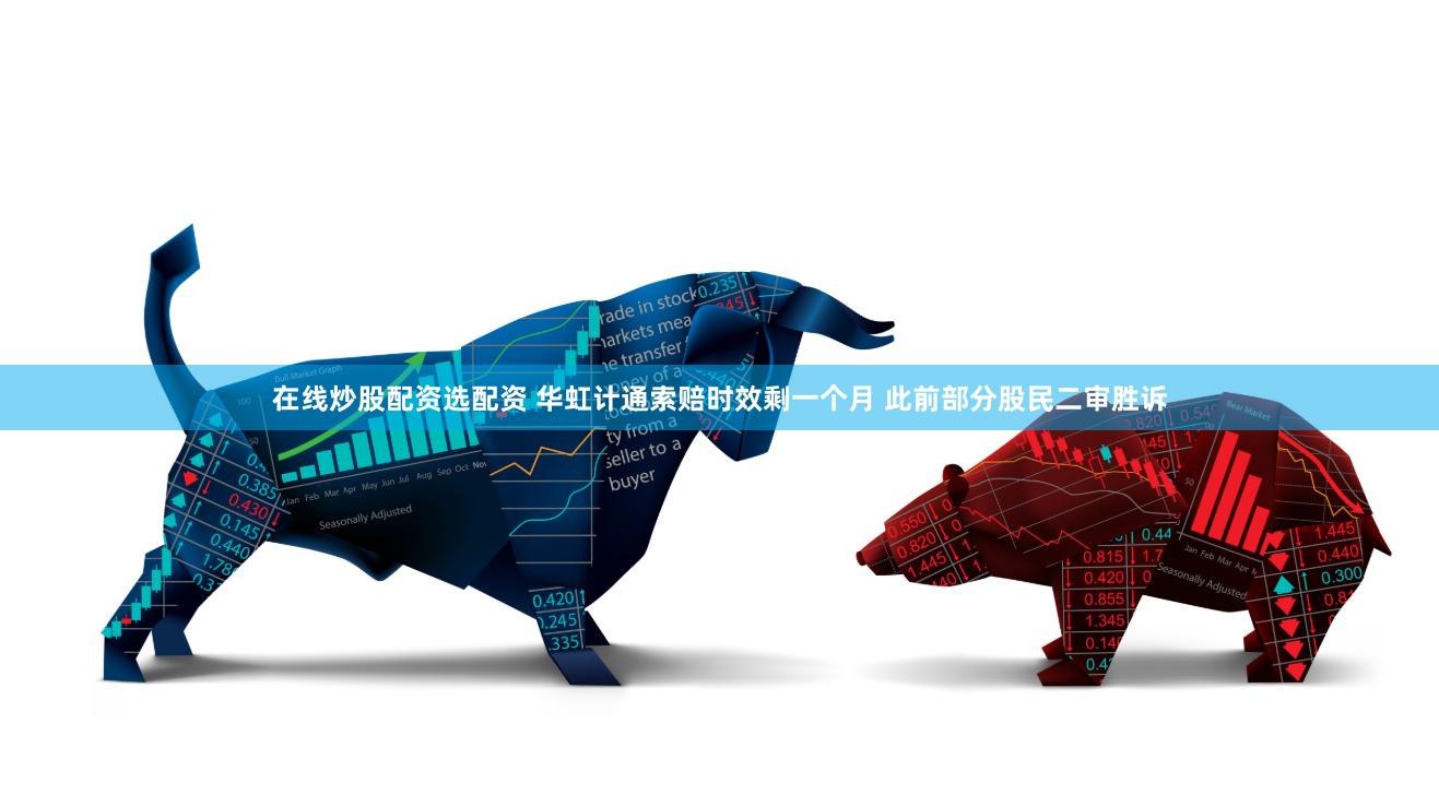 在线炒股配资选配资 华虹计通索赔时效剩一个月 此前部分股民二审胜诉