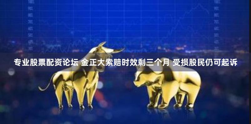 专业股票配资论坛 金正大索赔时效剩三个月 受损股民仍可起诉
