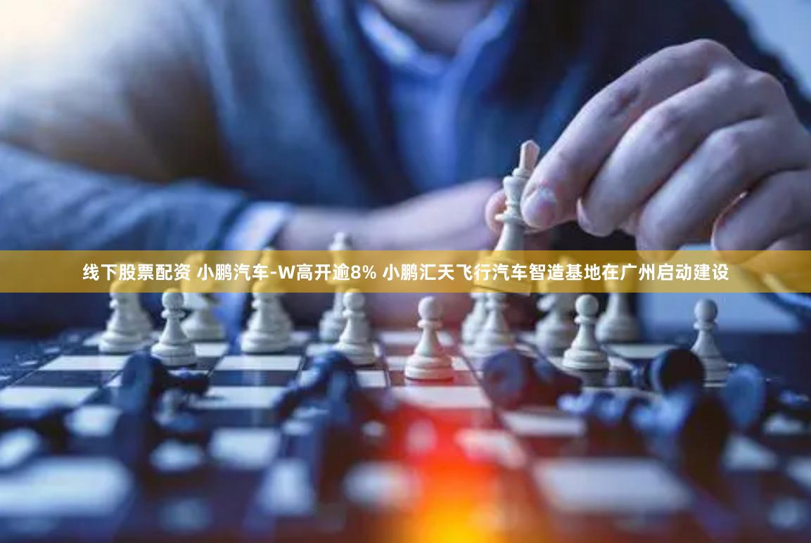 线下股票配资 小鹏汽车-W高开逾8% 小鹏汇天飞行汽车智造基地在广州启动建设