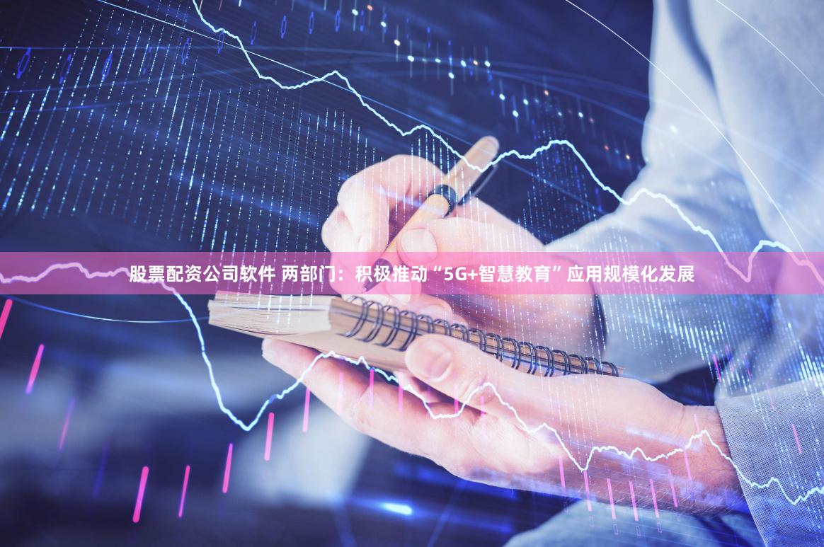 股票配资公司软件 两部门：积极推动“5G+智慧教育”应用规模化发展
