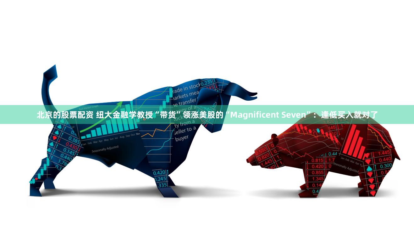 北京的股票配资 纽大金融学教授“带货”领涨美股的“Magnificent Seven”：逢低买入就对了