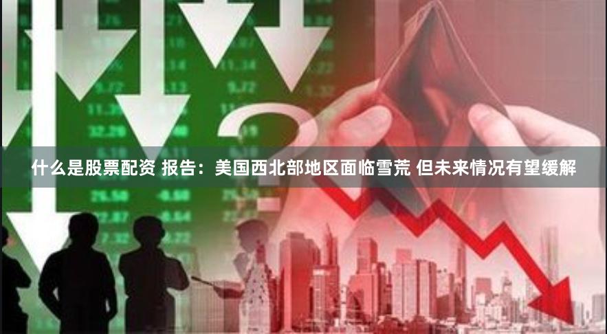 什么是股票配资 报告：美国西北部地区面临雪荒 但未来情况有望缓解