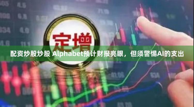 配资炒股炒股 Alphabet预计财报亮眼，但须警惕AI的支出