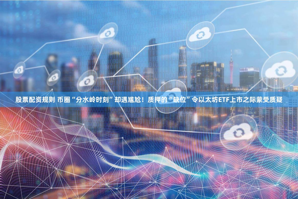 股票配资规则 币圈“分水岭时刻”却遇尴尬！质押的“缺位”令以太坊ETF上市之际蒙受质疑