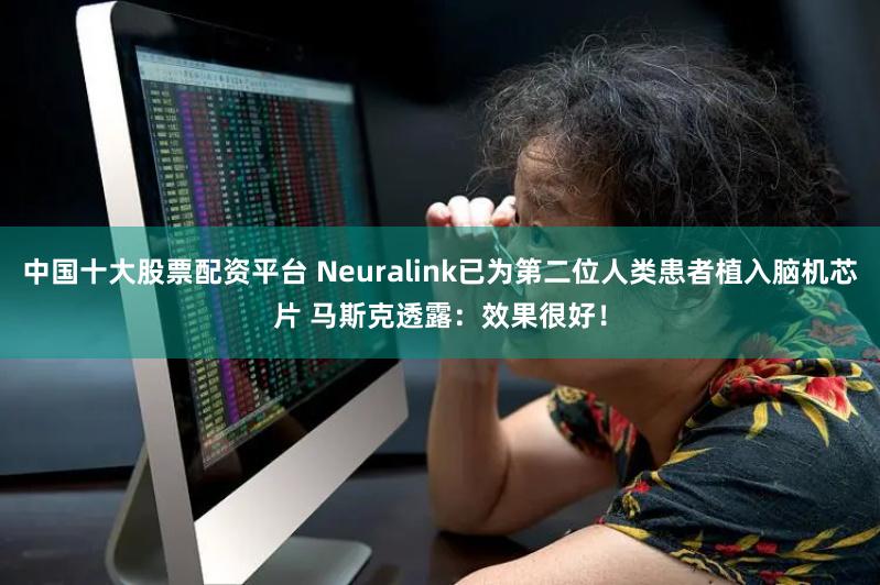 中国十大股票配资平台 Neuralink已为第二位人类患者植入脑机芯片 马斯克透露：效果很好！