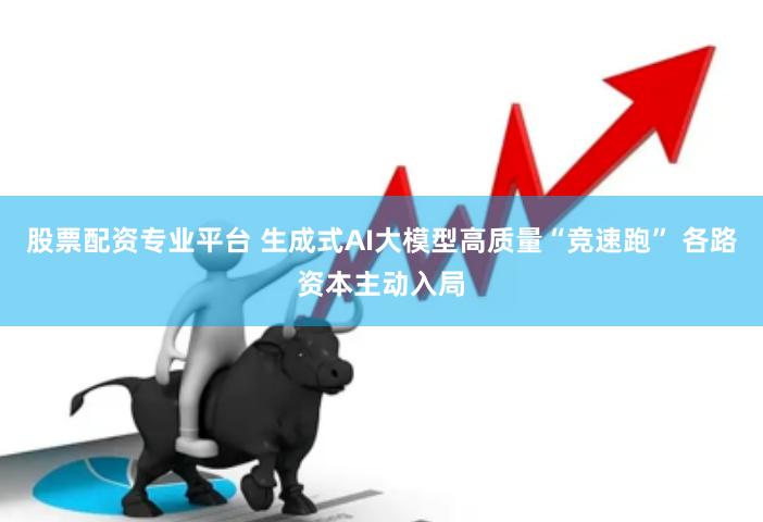 股票配资专业平台 生成式AI大模型高质量“竞速跑” 各路资本主动入局