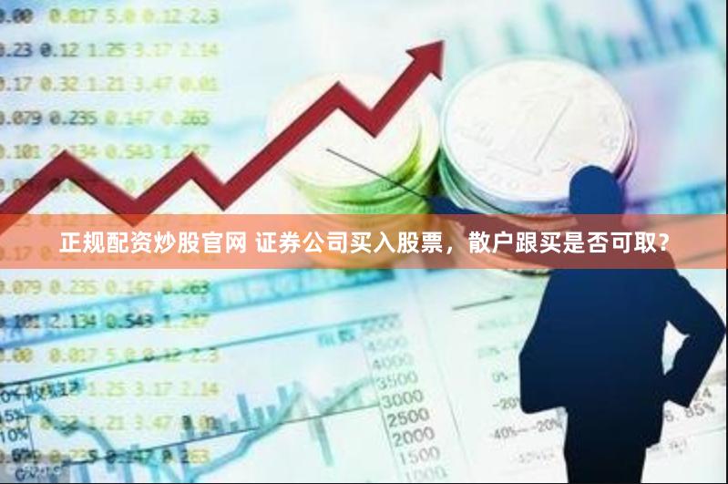 正规配资炒股官网 证券公司买入股票，散户跟买是否可取？