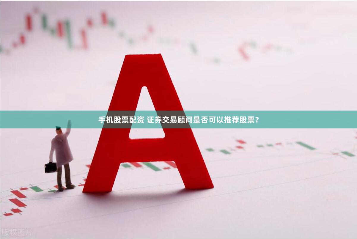 手机股票配资 证券交易顾问是否可以推荐股票？