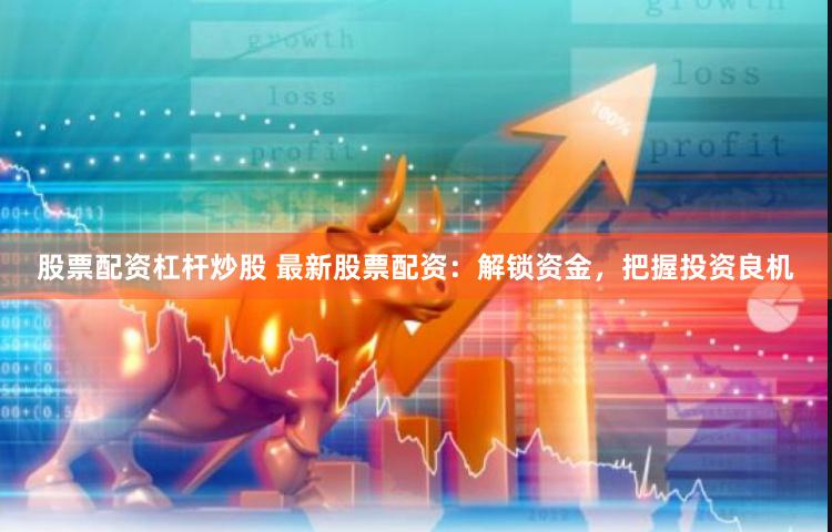 股票配资杠杆炒股 最新股票配资：解锁资金，把握投资良机