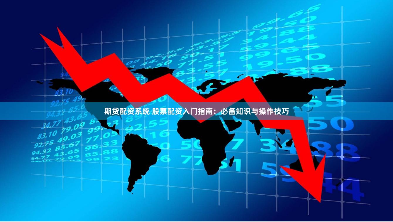 期货配资系统 股票配资入门指南：必备知识与操作技巧