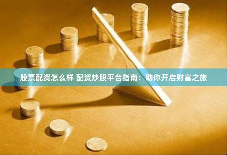 股票配资怎么样 配资炒股平台指南：助你开启财富之旅