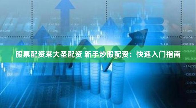 股票配资来大圣配资 新手炒股配资：快速入门指南
