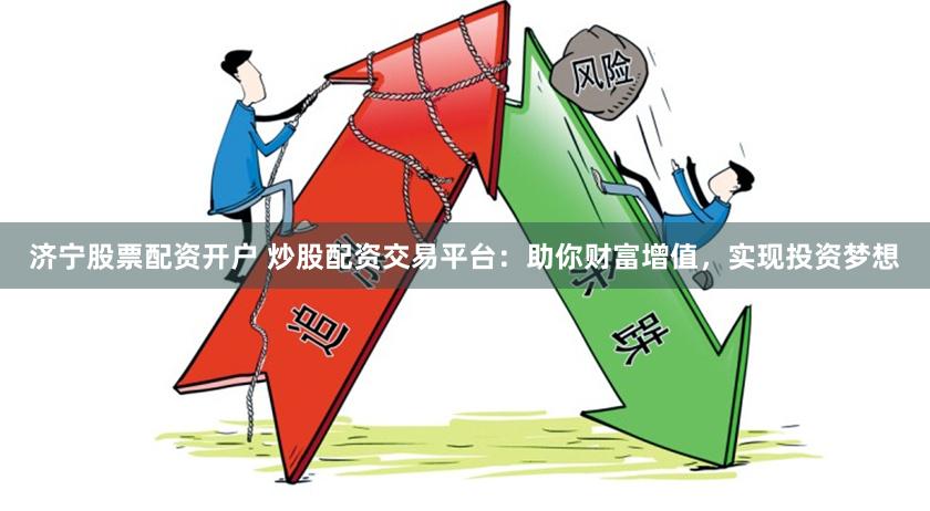 济宁股票配资开户 炒股配资交易平台：助你财富增值，实现投资梦想