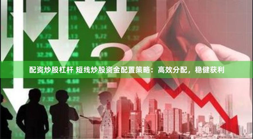 配资炒股杠杆 短线炒股资金配置策略：高效分配，稳健获利