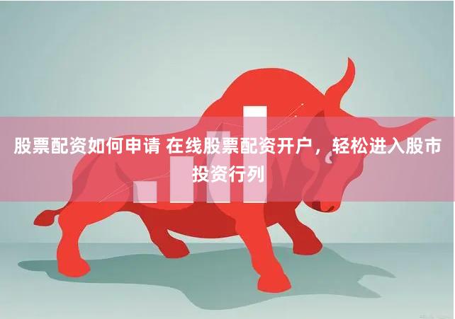 股票配资如何申请 在线股票配资开户，轻松进入股市投资行列