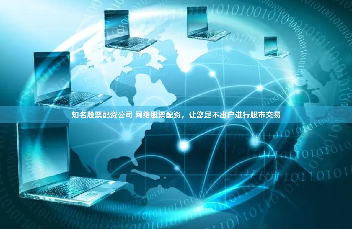 知名股票配资公司 网络股票配资，让您足不出户进行股市交易