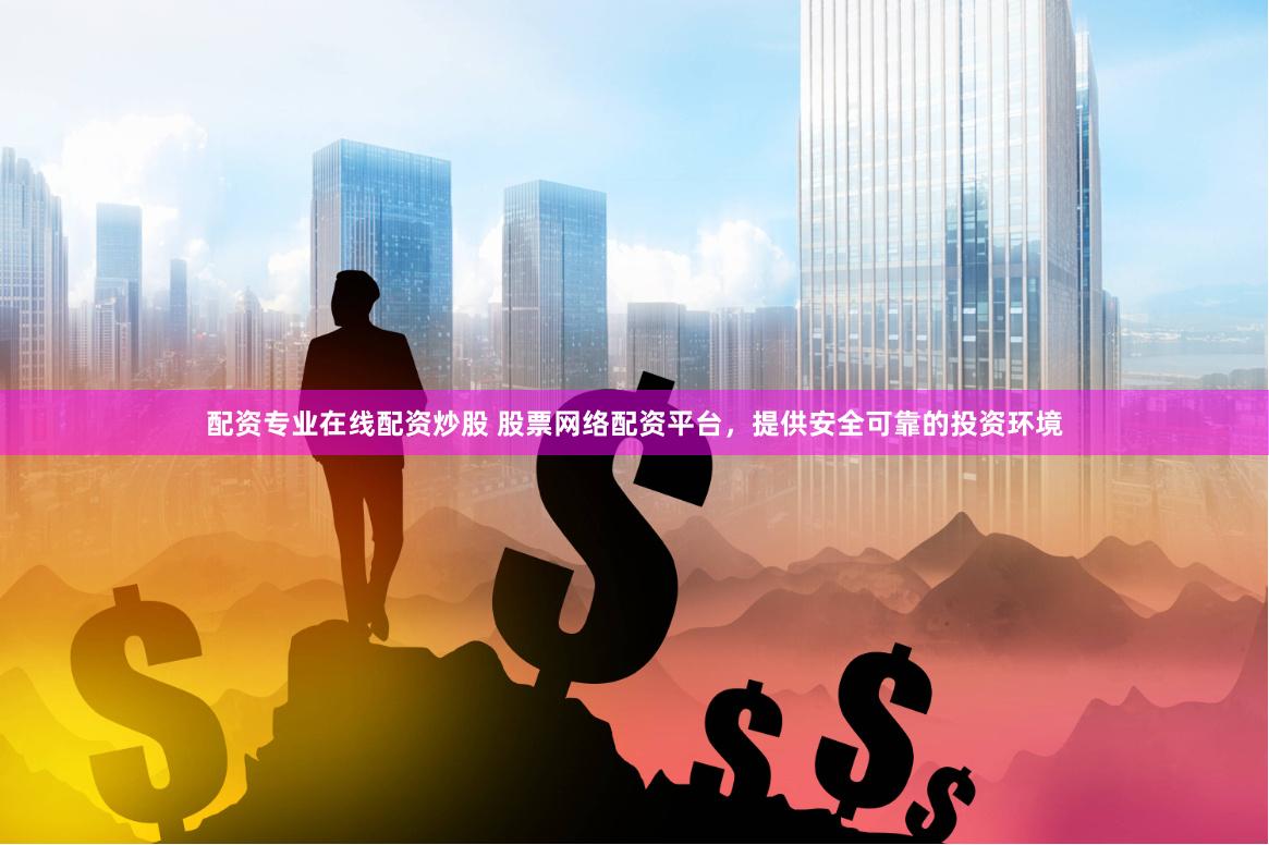 配资专业在线配资炒股 股票网络配资平台，提供安全可靠的投资环境