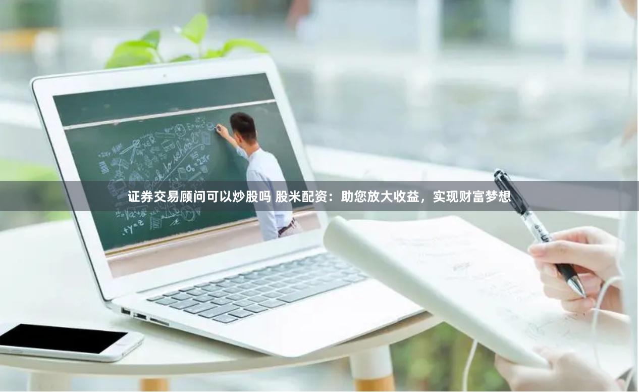 证券交易顾问可以炒股吗 股米配资：助您放大收益，实现财富梦想
