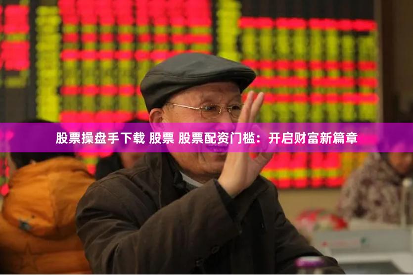 股票操盘手下载 股票 股票配资门槛：开启财富新篇章