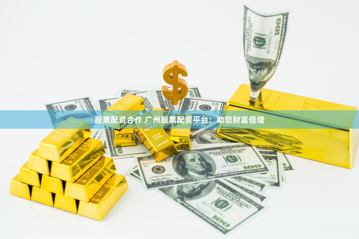 股票配资合作 广州股票配资平台：助您财富倍增