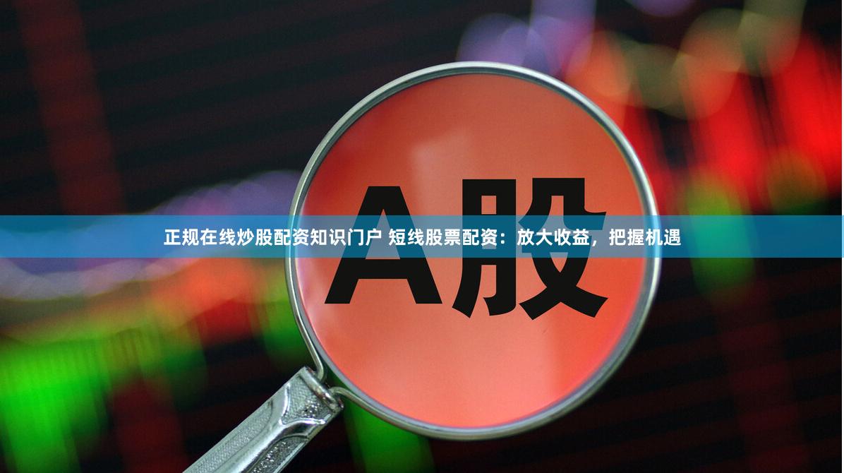 正规在线炒股配资知识门户 短线股票配资：放大收益，把握机遇