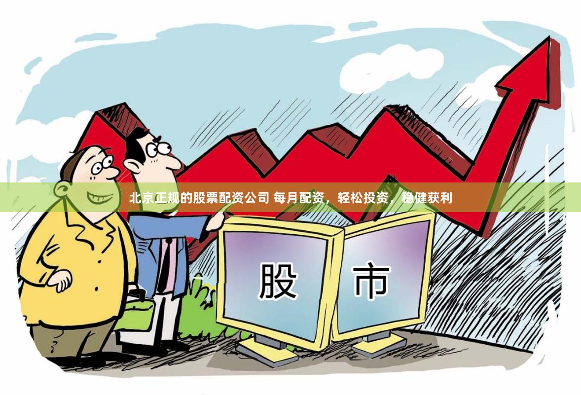 北京正规的股票配资公司 每月配资，轻松投资，稳健获利