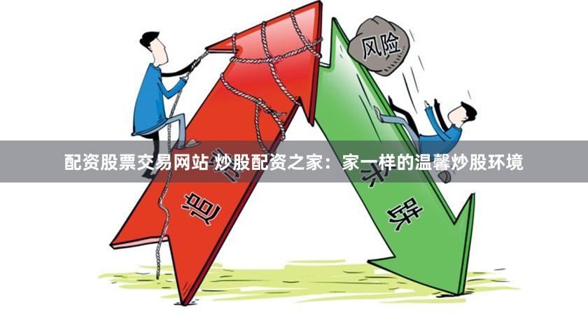 配资股票交易网站 炒股配资之家：家一样的温馨炒股环境
