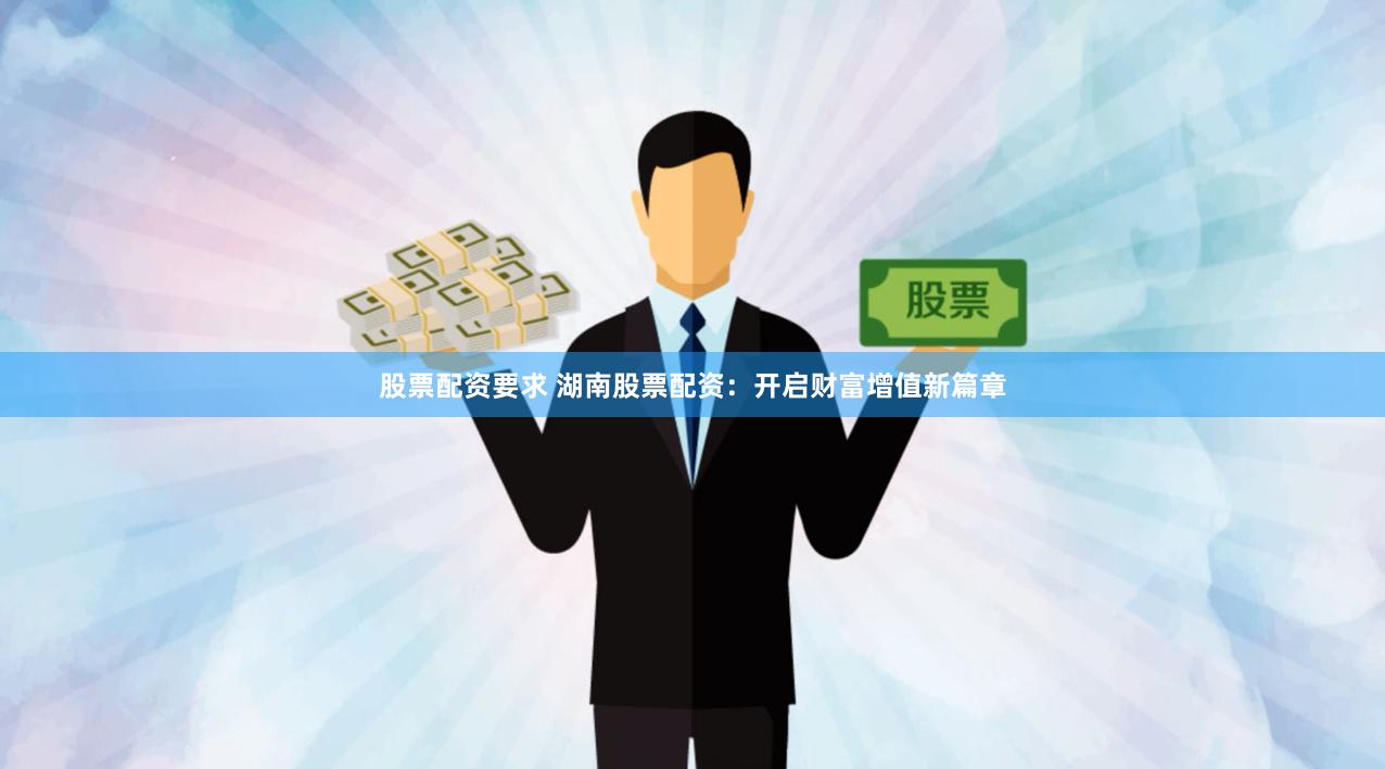 股票配资要求 湖南股票配资：开启财富增值新篇章
