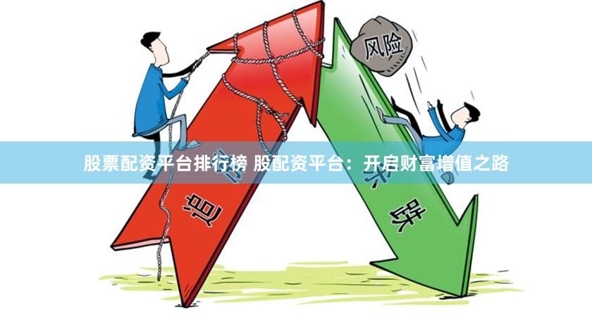 股票配资平台排行榜 股配资平台：开启财富增值之路