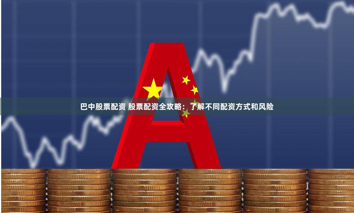 巴中股票配资 股票配资全攻略：了解不同配资方式和风险