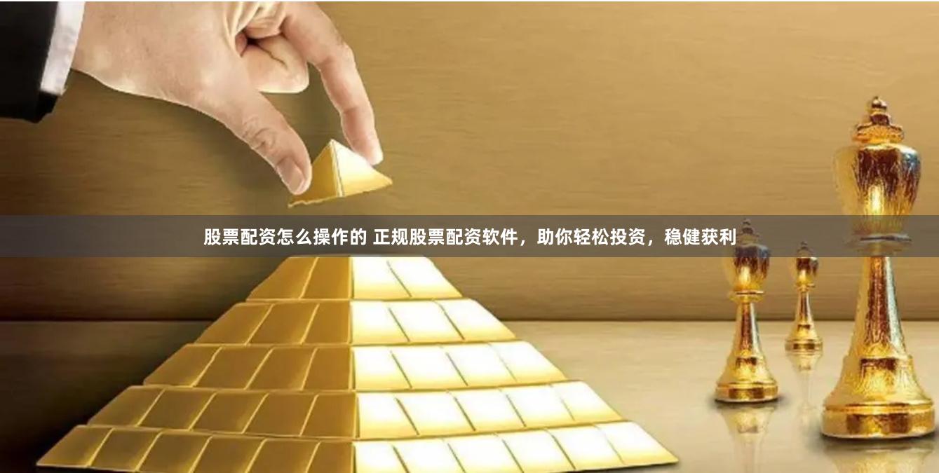 股票配资怎么操作的 正规股票配资软件，助你轻松投资，稳健获利