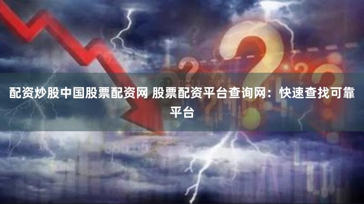 配资炒股中国股票配资网 股票配资平台查询网：快速查找可靠平台