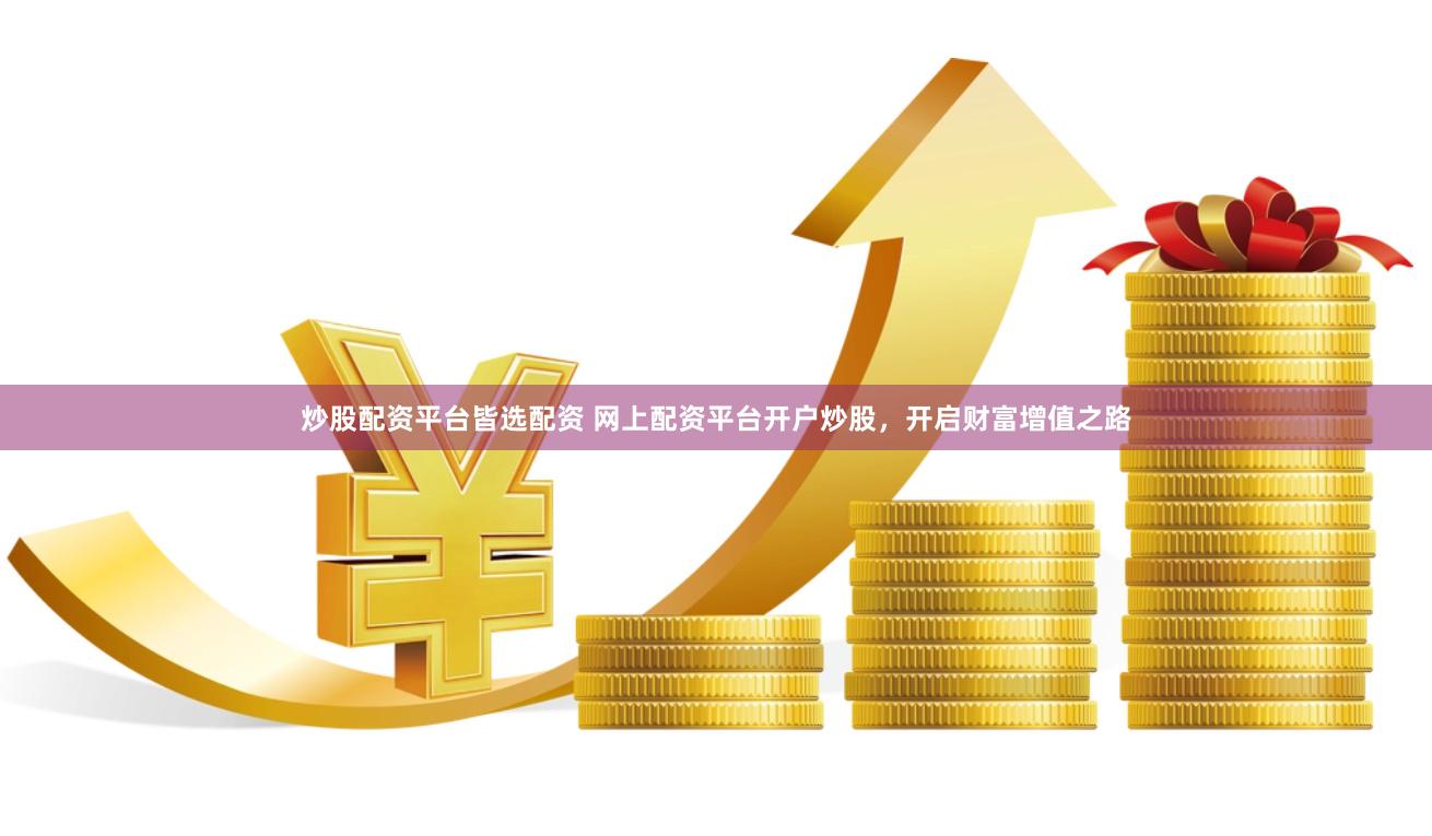 炒股配资平台皆选配资 网上配资平台开户炒股，开启财富增值之路