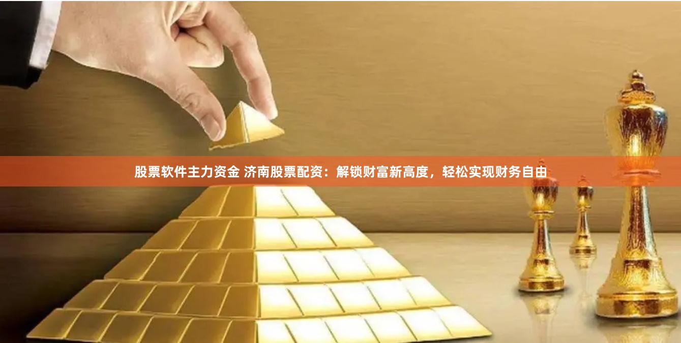 股票软件主力资金 济南股票配资：解锁财富新高度，轻松实现财务自由