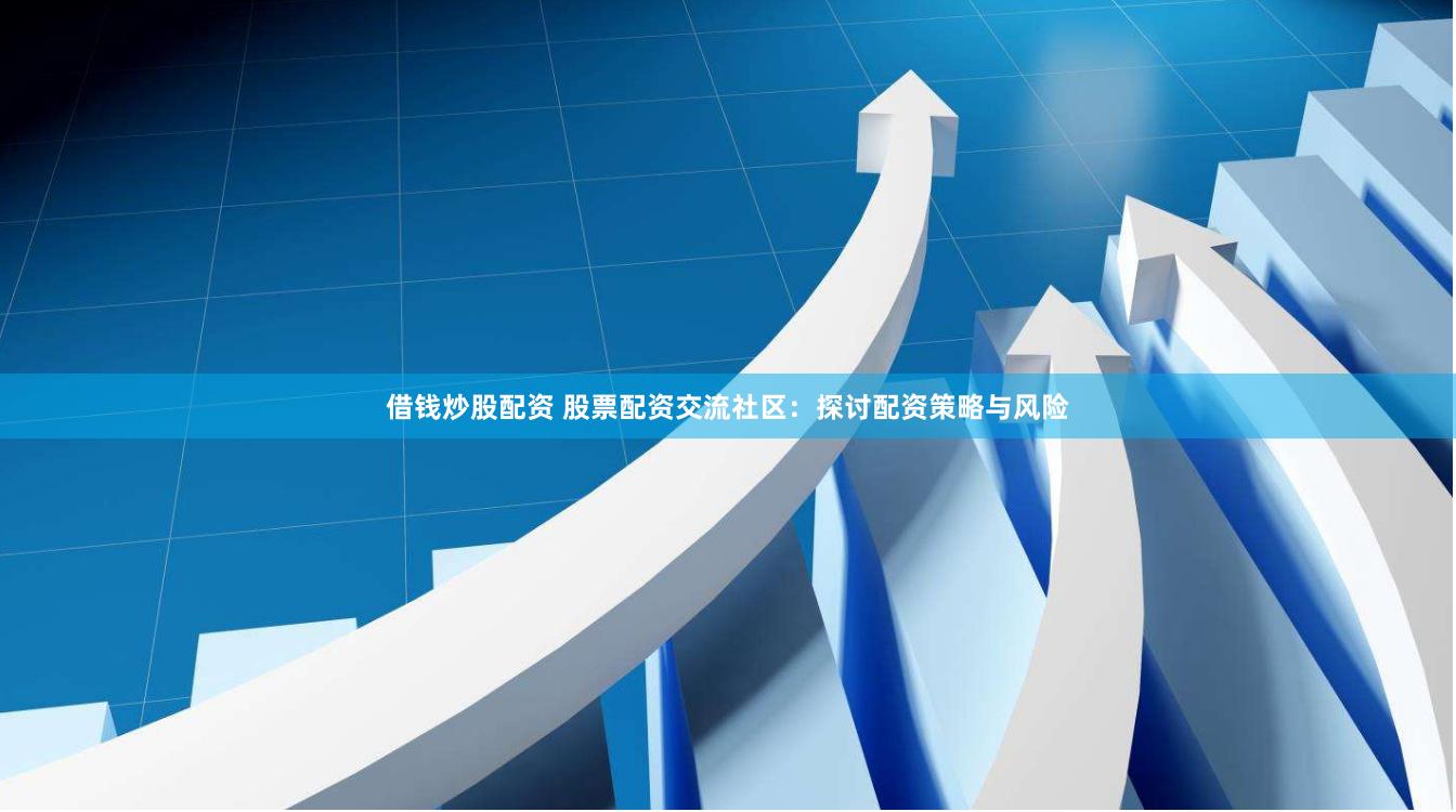 借钱炒股配资 股票配资交流社区：探讨配资策略与风险