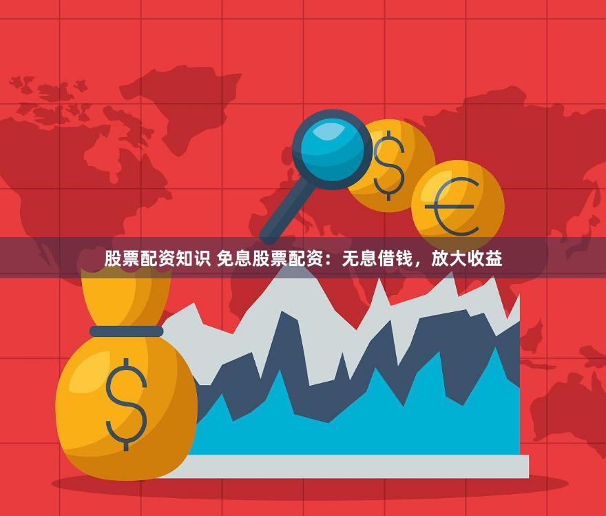 股票配资知识 免息股票配资：无息借钱，放大收益